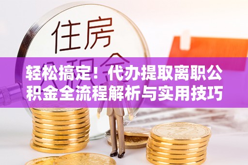 三台轻松搞定！代办提取离职公积金全流程解析与实用技巧