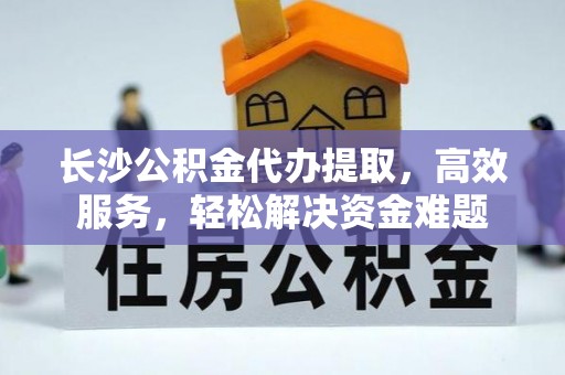 三台长沙公积金代办提取，高效服务，轻松解决资金难题