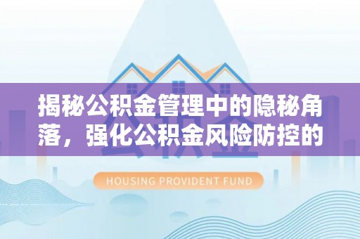 三台揭秘公积金管理中的隐秘角落，强化公积金风险防控的必要性与路径