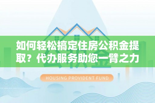 三台如何轻松搞定住房公积金提取？代办服务助您一臂之力