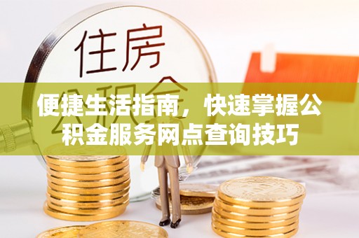 三台便捷生活指南，快速掌握公积金服务网点查询技巧