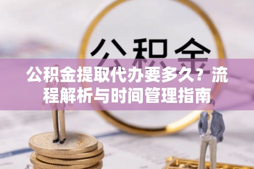 三台公积金提取代办要多久？流程解析与时间管理指南
