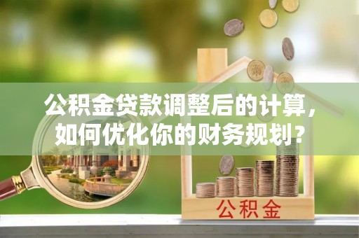 三台公积金贷款调整后的计算，如何优化你的财务规划？