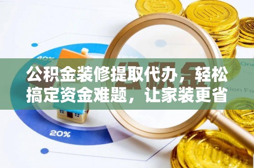 三台公积金装修提取代办，轻松搞定资金难题，让家装更省心