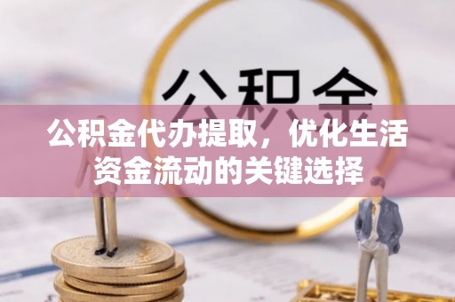 三台公积金代办提取，优化生活资金流动的关键选择
