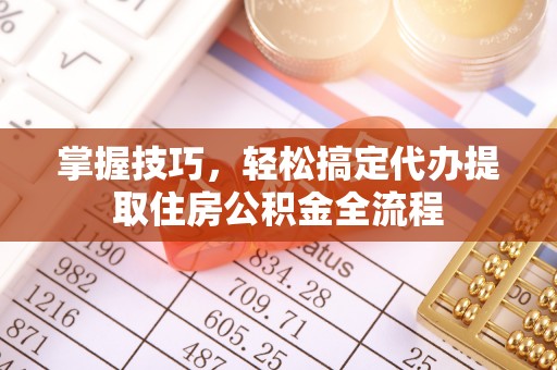 三台掌握技巧，轻松搞定代办提取住房公积金全流程