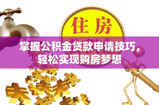 三台掌握公积金贷款申请技巧，轻松实现购房梦想