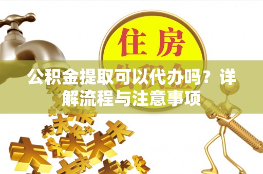 三台公积金提取可以代办吗？详解流程与注意事项