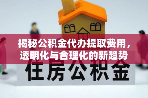 三台揭秘公积金代办提取费用，透明化与合理化的新趋势