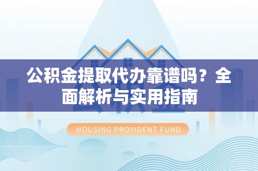 三台公积金提取代办靠谱吗？全面解析与实用指南