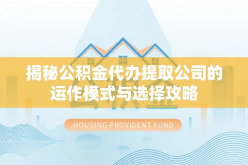 三台揭秘公积金代办提取公司的运作模式与选择攻略