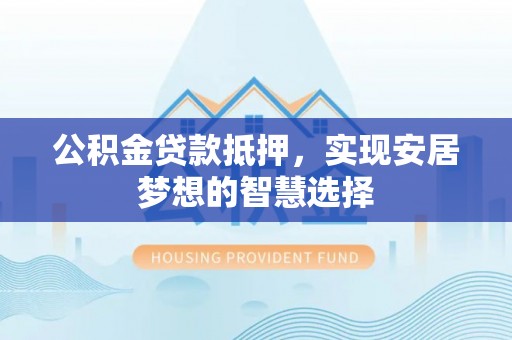 三台公积金贷款抵押，实现安居梦想的智慧选择