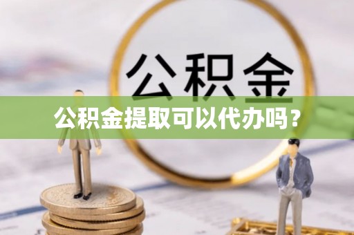 三台公积金提取可以代办吗？