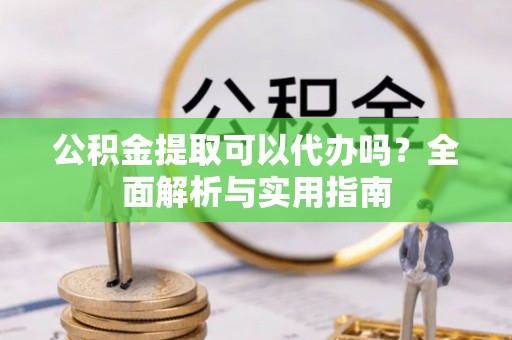 三台公积金提取可以代办吗？全面解析与实用指南