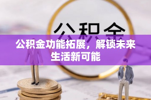三台公积金功能拓展，解锁未来生活新可能