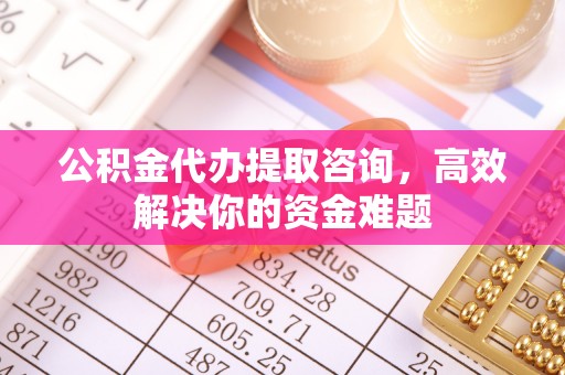 三台公积金代办提取咨询，高效解决你的资金难题