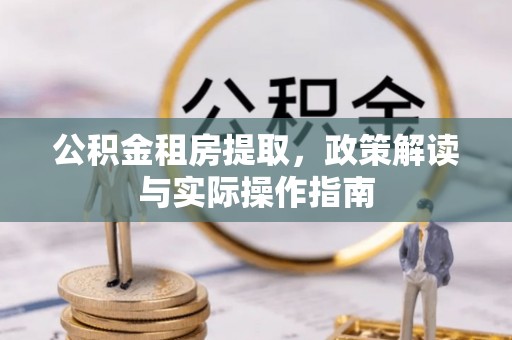 三台公积金租房提取，政策解读与实际操作指南