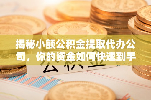 三台揭秘小额公积金提取代办公司，你的资金如何快速到手？