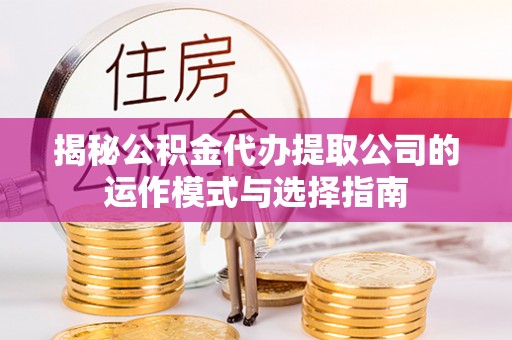 三台揭秘公积金代办提取公司的运作模式与选择指南