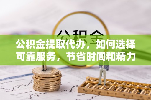 三台公积金提取代办，如何选择可靠服务，节省时间和精力？