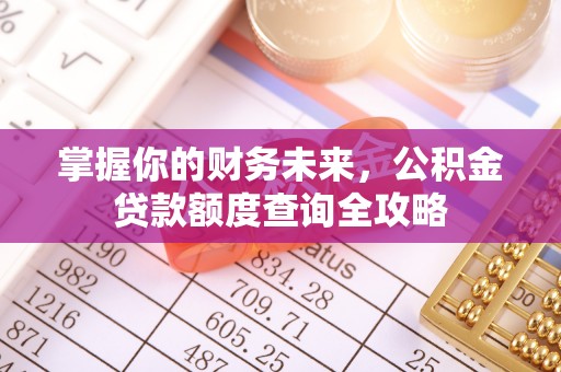 三台掌握你的财务未来，公积金贷款额度查询全攻略