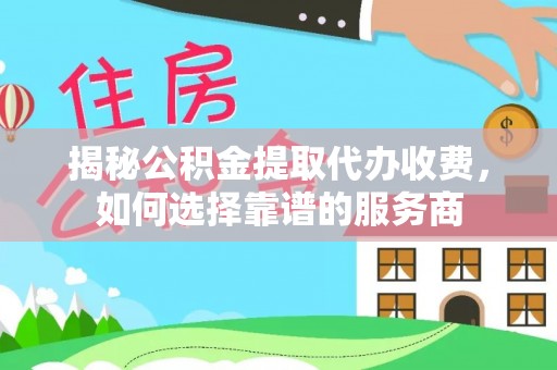 三台揭秘公积金提取代办收费，如何选择靠谱的服务商