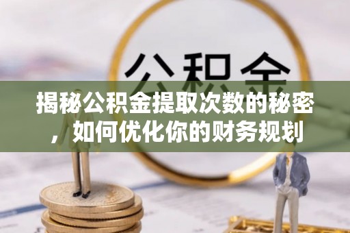 三台揭秘公积金提取次数的秘密，如何优化你的财务规划