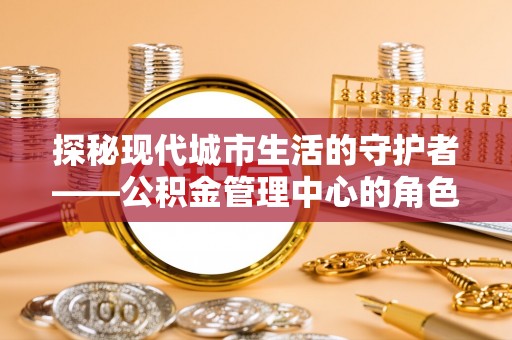 三台探秘现代城市生活的守护者——公积金管理中心的角色与影响