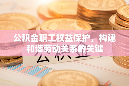 三台公积金职工权益保护，构建和谐劳动关系的关键