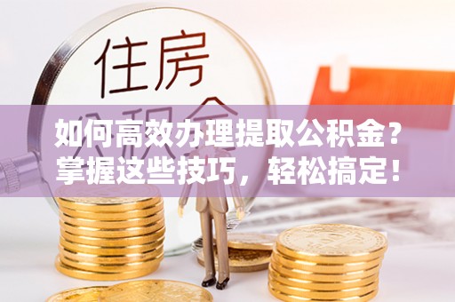 三台如何高效办理提取公积金？掌握这些技巧，轻松搞定！