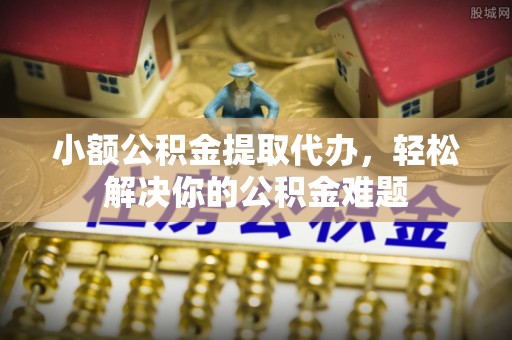 三台小额公积金提取代办，轻松解决你的公积金难题