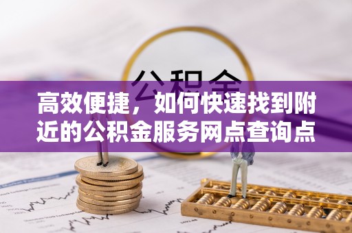 三台高效便捷，如何快速找到附近的公积金服务网点查询点