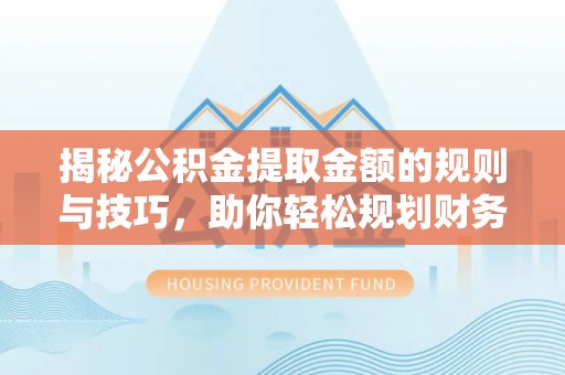 三台揭秘公积金提取金额的规则与技巧，助你轻松规划财务未来