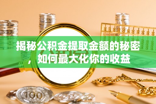 三台揭秘公积金提取金额的秘密，如何最大化你的收益