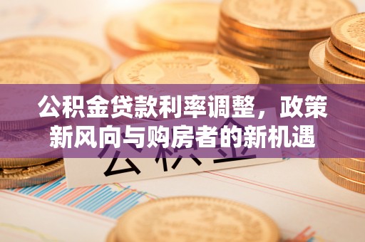 三台公积金贷款利率调整，政策新风向与购房者的新机遇