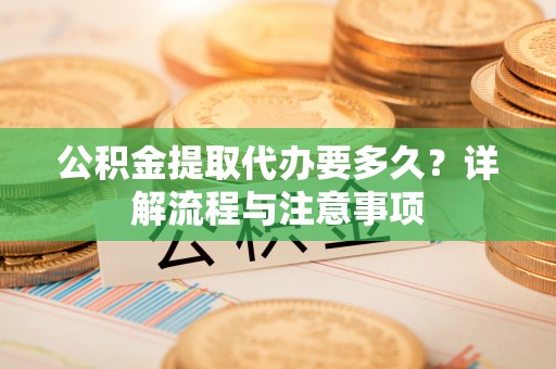 三台公积金提取代办要多久？详解流程与注意事项