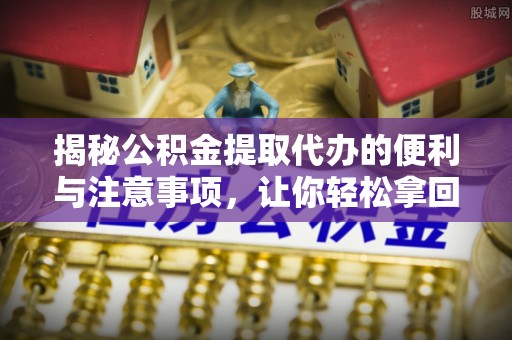 三台揭秘公积金提取代办的便利与注意事项，让你轻松拿回属于你的钱！