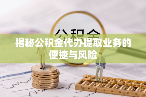 三台揭秘公积金代办提取业务的便捷与风险