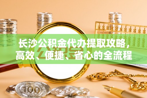 三台长沙公积金代办提取攻略，高效、便捷、省心的全流程解析