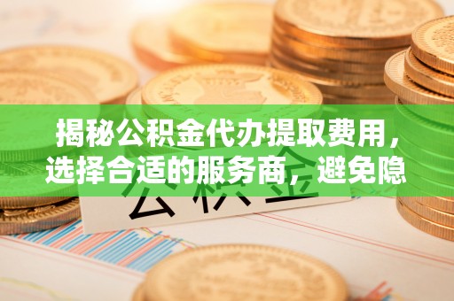 三台揭秘公积金代办提取费用，选择合适的服务商，避免隐性收费