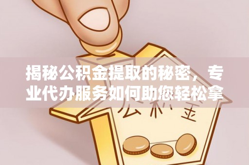 三台揭秘公积金提取的秘密，专业代办服务如何助您轻松拿钱