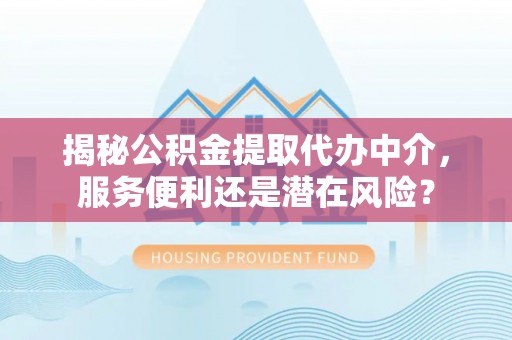 三台揭秘公积金提取代办中介，服务便利还是潜在风险？