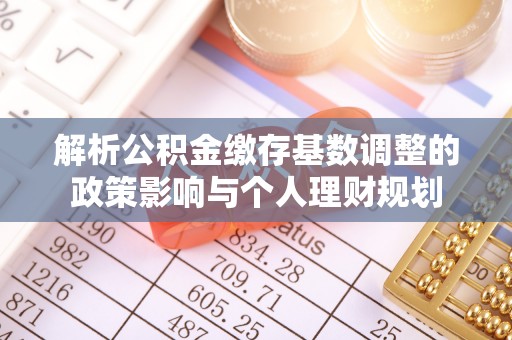 三台解析公积金缴存基数调整的政策影响与个人理财规划