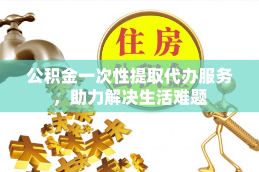 三台公积金一次性提取代办服务，助力解决生活难题