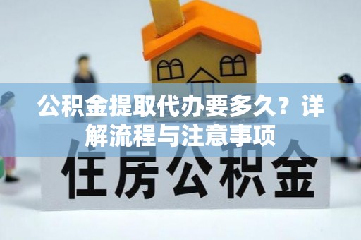 三台公积金提取代办要多久？详解流程与注意事项