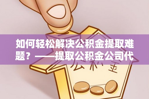 三台如何轻松解决公积金提取难题？——提取公积金公司代办服务解析