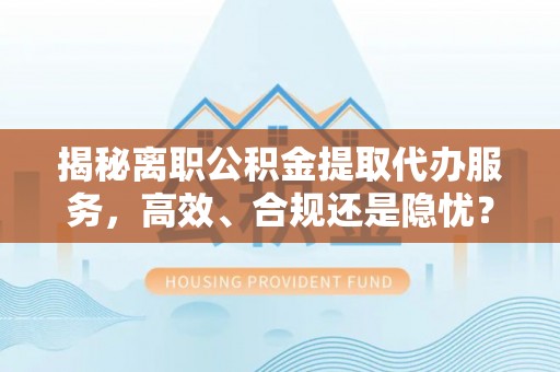 三台揭秘离职公积金提取代办服务，高效、合规还是隐忧？