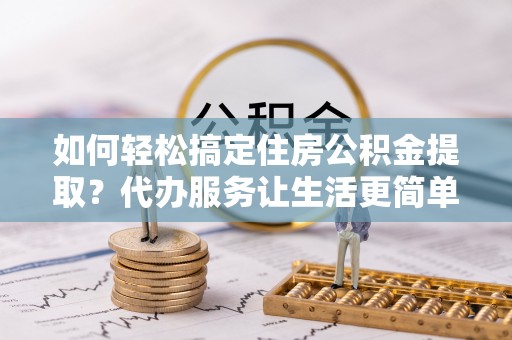 三台如何轻松搞定住房公积金提取？代办服务让生活更简单