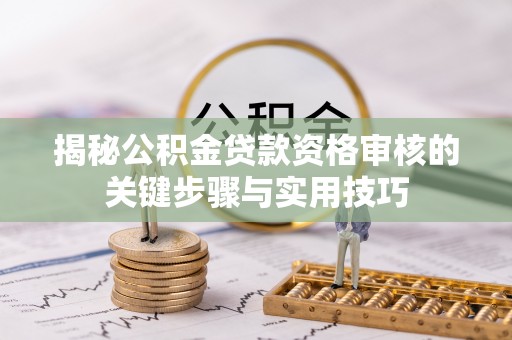 三台揭秘公积金贷款资格审核的关键步骤与实用技巧