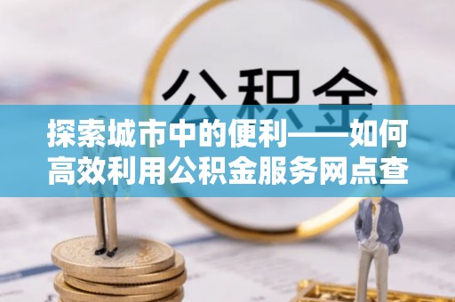 三台探索城市中的便利——如何高效利用公积金服务网点查询功能